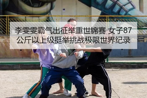李雯雯霸气出征举重世锦赛 女子87公斤以上级挺举挑战极限世界纪录