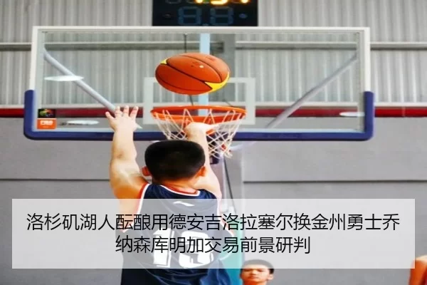 洛杉矶湖人酝酿用德安吉洛拉塞尔换金州勇士乔纳森库明加交易前景研判